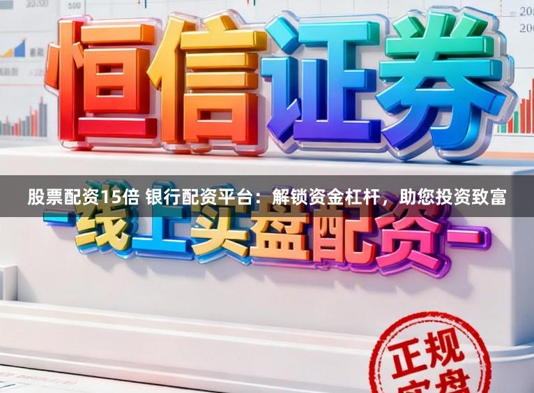股票配资15倍 银行配资平台：解锁资金杠杆，助您投资致富