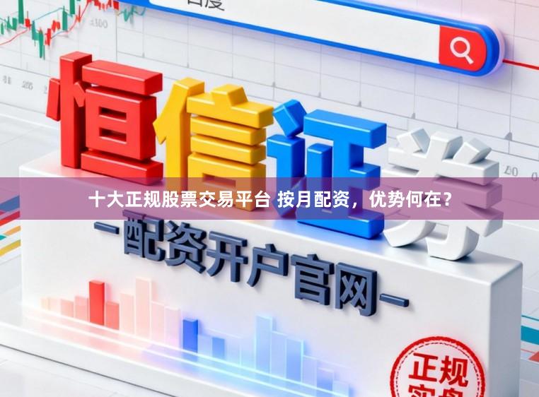十大正规股票交易平台 按月配资，优势何在？