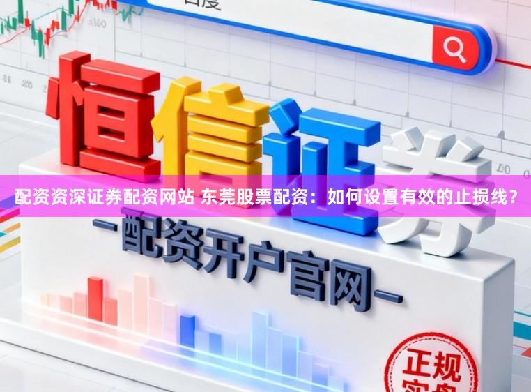 配资资深证券配资网站 东莞股票配资：如何设置有效的止损线？