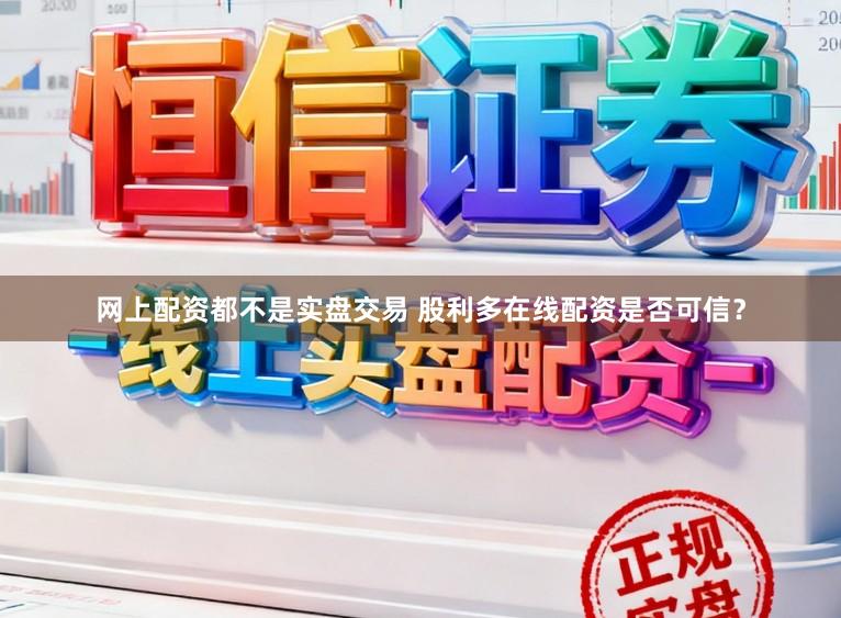 网上配资都不是实盘交易 股利多在线配资是否可信？