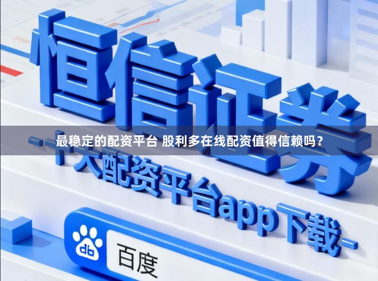 最稳定的配资平台 股利多在线配资值得信赖吗？