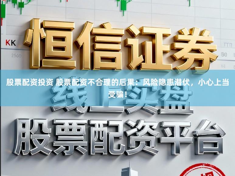 股票配资投资 股票配资不合理的后果：风险隐患潜伏，小心上当受骗！