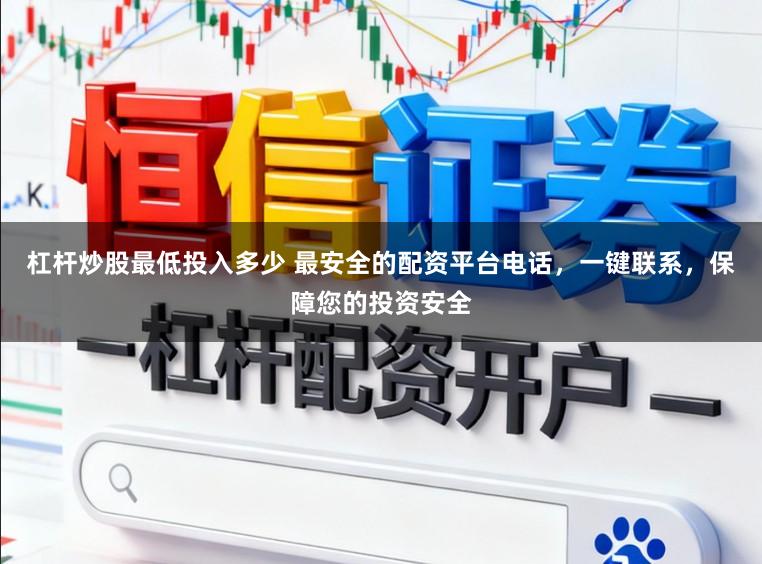 杠杆炒股最低投入多少 最安全的配资平台电话，一键联系，保障您的投资安全