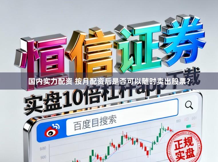 国内实力配资 按月配资后是否可以随时卖出股票？