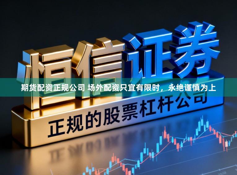 期货配资正规公司 场外配资只宜有限时，永绝谨慎为上