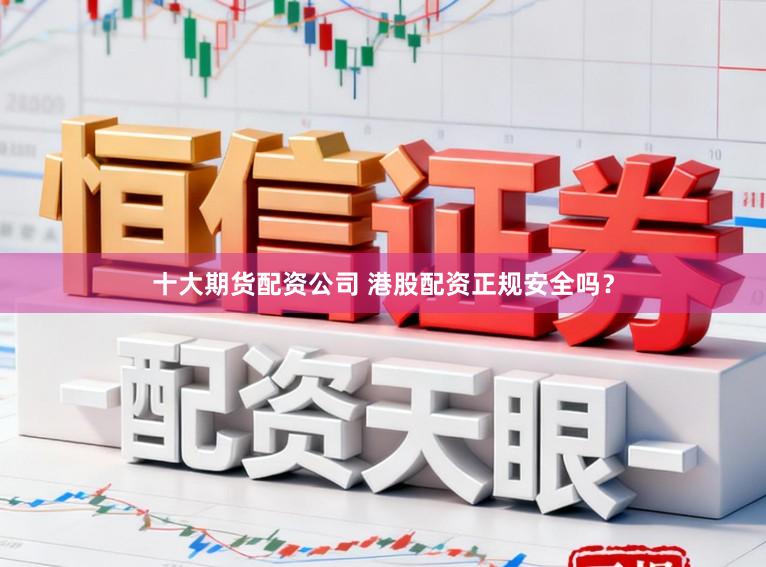 十大期货配资公司 港股配资正规安全吗？