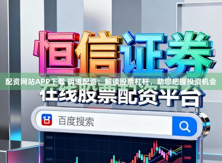 配资网站APP下载 明道配资：解读股票杠杆，助您把握投资机会