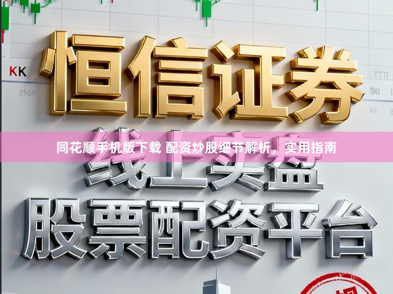 同花顺手机版下载 配资炒股细节解析，实用指南