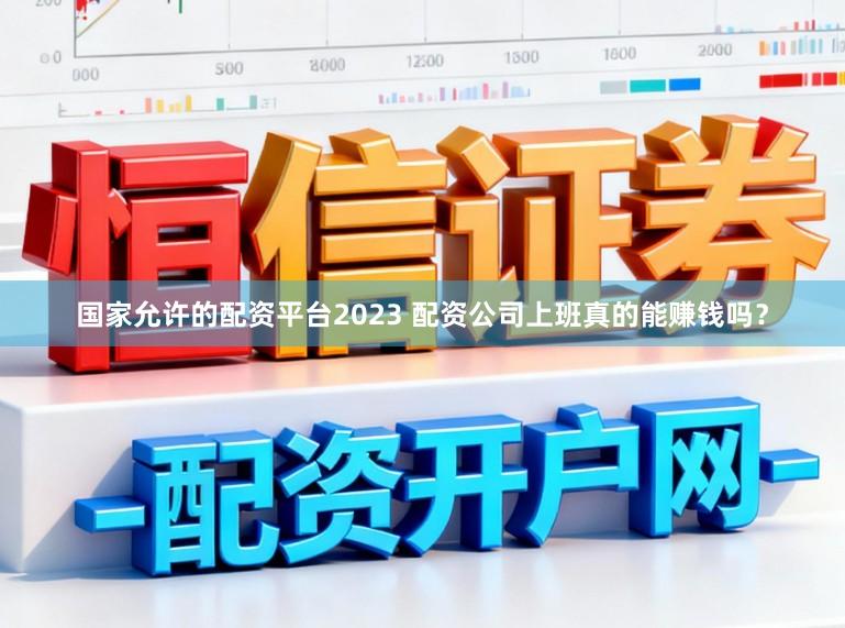 国家允许的配资平台2023 配资公司上班真的能赚钱吗？