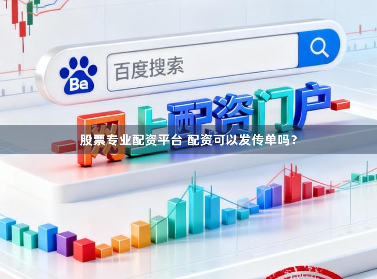 股票专业配资平台 配资可以发传单吗？