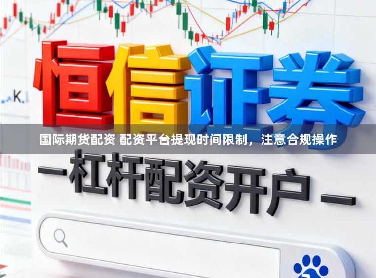 国际期货配资 配资平台提现时间限制，注意合规操作