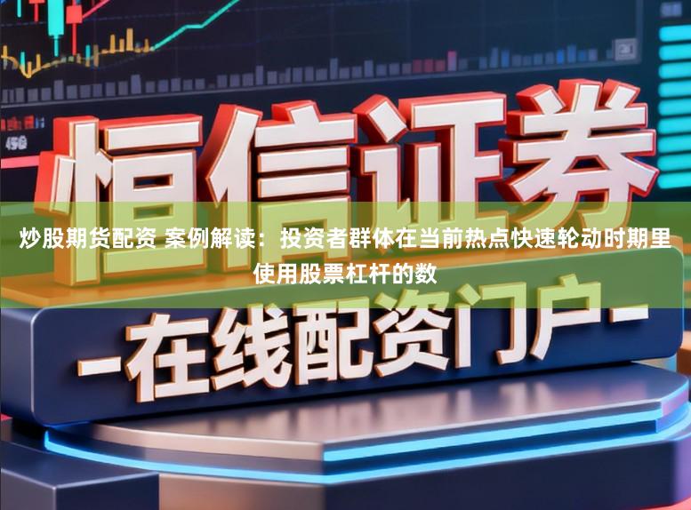 炒股期货配资 案例解读：投资者群体在当前热点快速轮动时期里使用股票杠杆的数