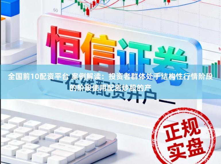 全国前10配资平台 案例解读：投资者群体处于结构性行情阶段的阶段使用配资炒股的产