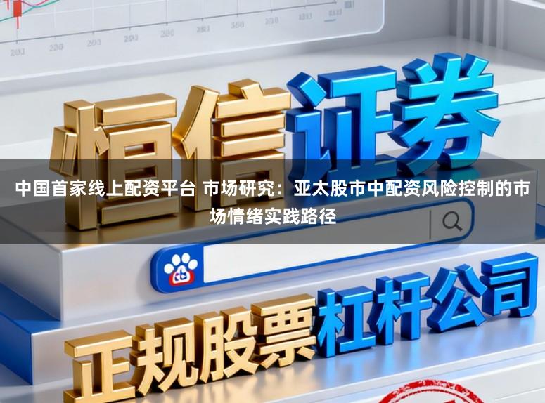 中国首家线上配资平台 市场研究：亚太股市中配资风险控制的市场情绪实践路径