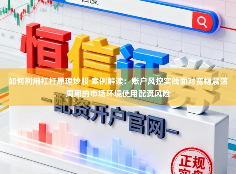如何利用杠杆原理炒股 案例解读：账户风控实践面对宽幅震荡周期的市场环境使用配资风险