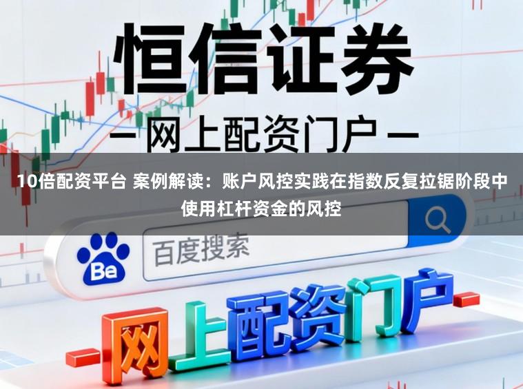 10倍配资平台 案例解读：账户风控实践在指数反复拉锯阶段中使用杠杆资金的风控