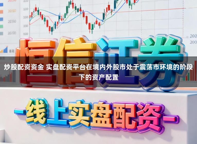 炒股配资资金 实盘配资平台在境内外股市处于震荡市环境的阶段下的资产配置