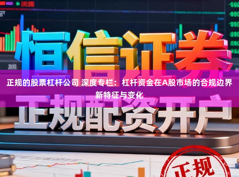 正规的股票杠杆公司 深度专栏：杠杆资金在A股市场的合规边界新特征与变化