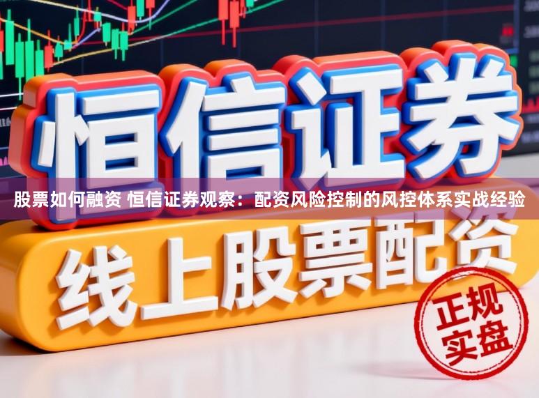 股票如何融资 恒信证券观察：配资风险控制的风控体系实战经验