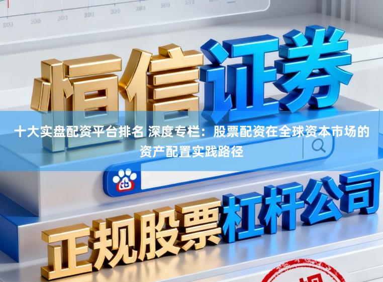 十大实盘配资平台排名 深度专栏：股票配资在全球资本市场的资产配置实践路径