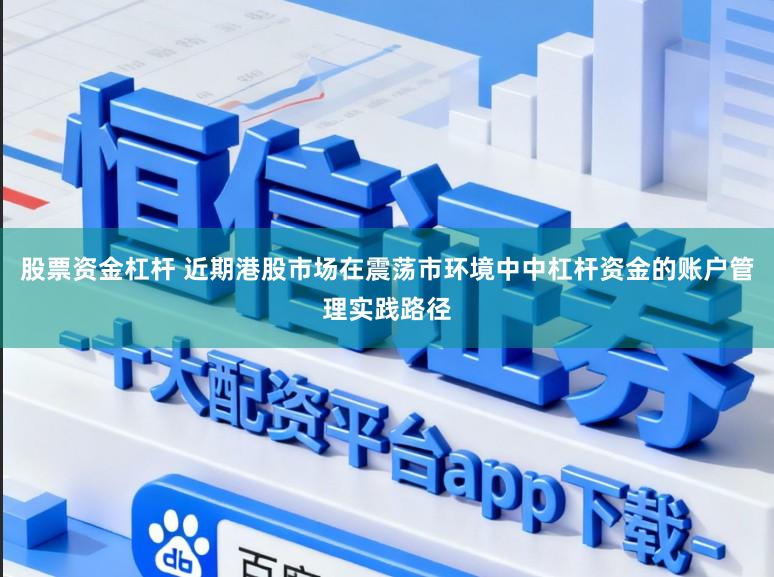 股票资金杠杆 近期港股市场在震荡市环境中中杠杆资金的账户管理实践路径