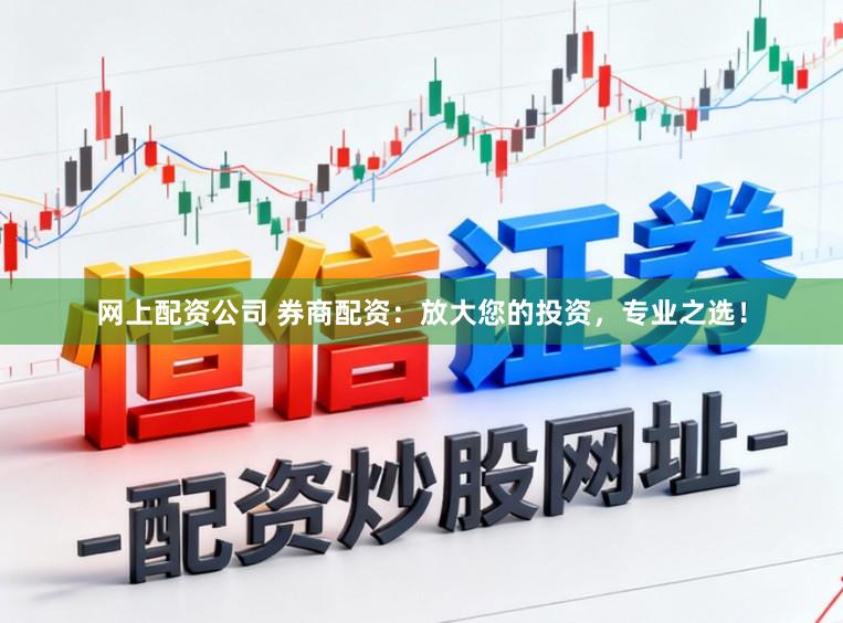 网上配资公司 券商配资：放大您的投资，专业之选！