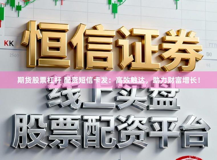 期货股票杠杆 配资短信卡发：高效触达，助力财富增长！