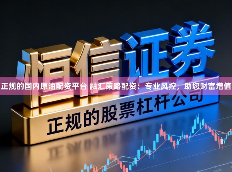 正规的国内原油配资平台 融汇策略配资：专业风控，助您财富增值