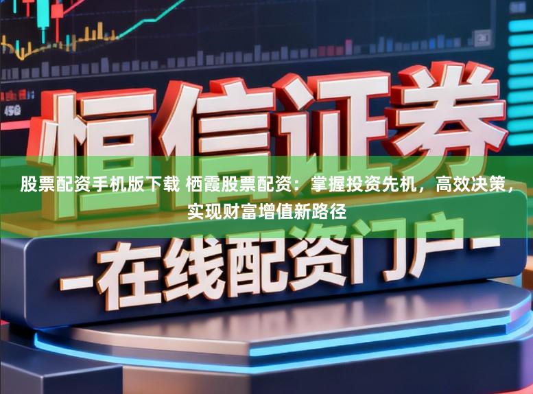股票配资手机版下载 栖霞股票配资：掌握投资先机，高效决策，实现财富增值新路径