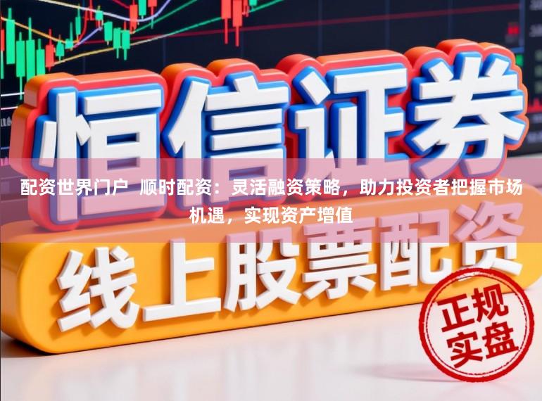 配资世界门户  顺时配资：灵活融资策略，助力投资者把握市场机遇，实现资产增值