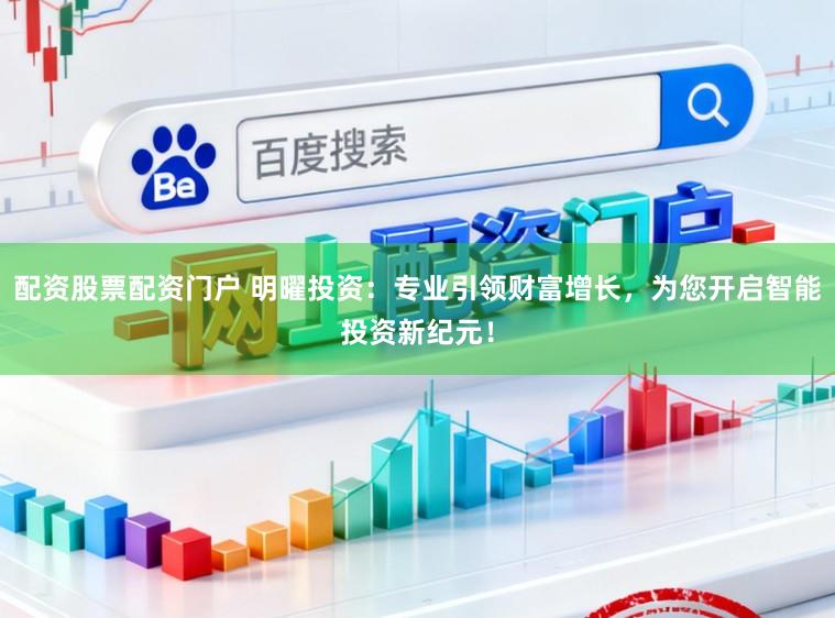 配资股票配资门户 明曜投资：专业引领财富增长，为您开启智能投资新纪元！