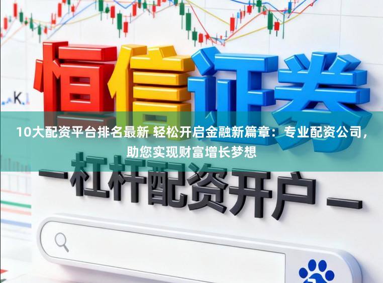 10大配资平台排名最新 轻松开启金融新篇章：专业配资公司，助您实现财富增长梦想