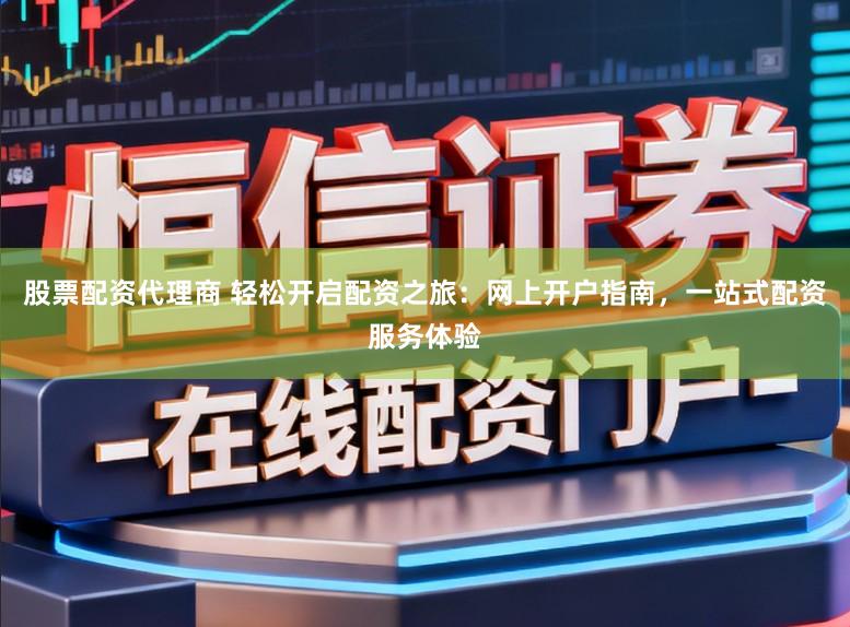 股票配资代理商 轻松开启配资之旅：网上开户指南，一站式配资服务体验