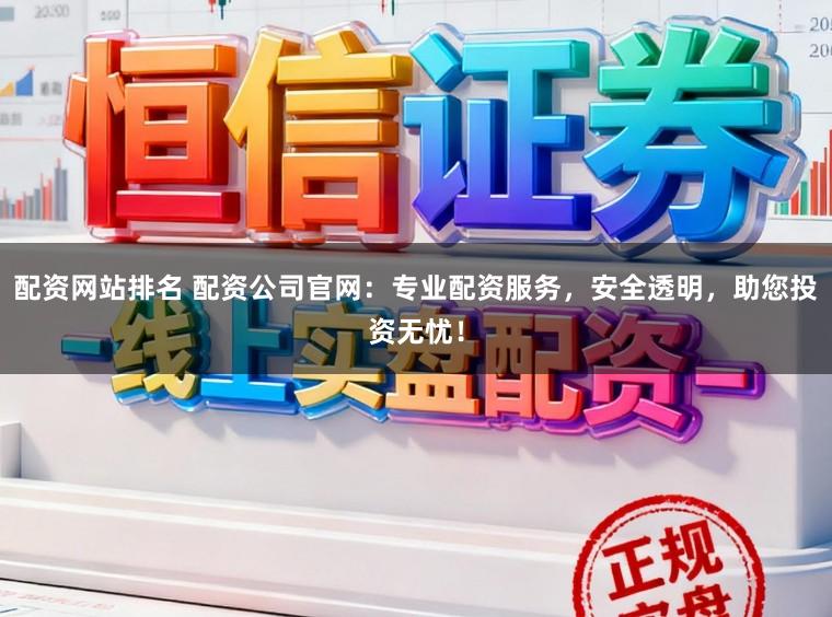 配资网站排名 配资公司官网：专业配资服务，安全透明，助您投资无忧！