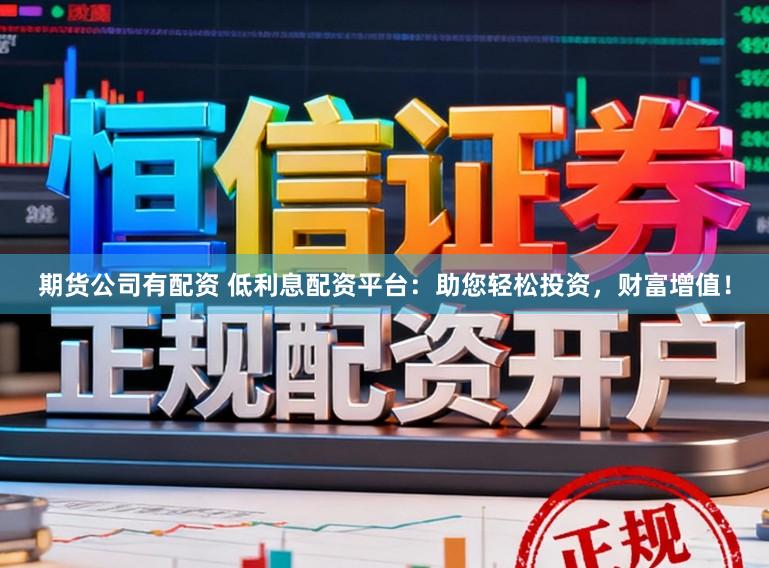 期货公司有配资 低利息配资平台：助您轻松投资，财富增值！