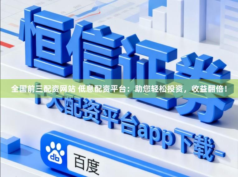 全国前三配资网站 低息配资平台：助您轻松投资，收益翻倍！