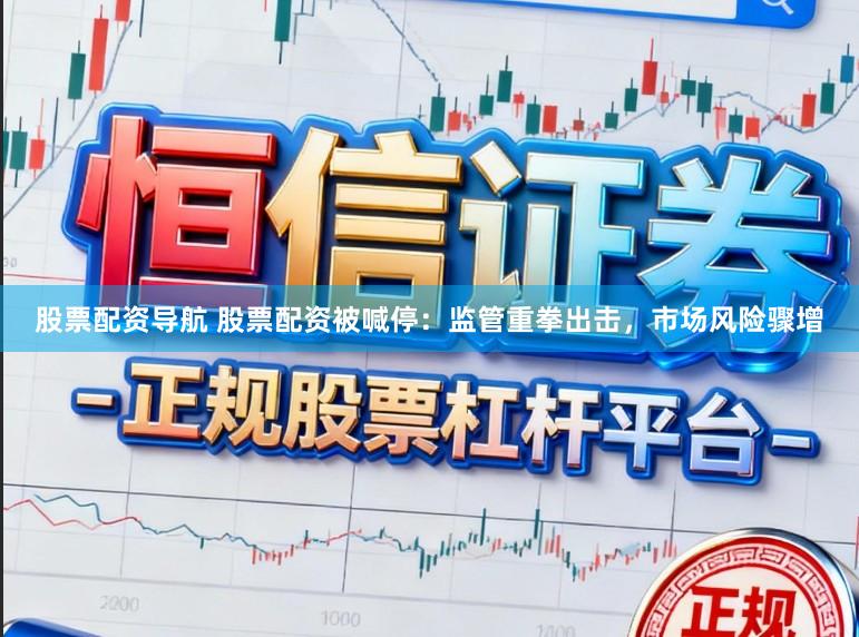 股票配资导航 股票配资被喊停：监管重拳出击，市场风险骤增