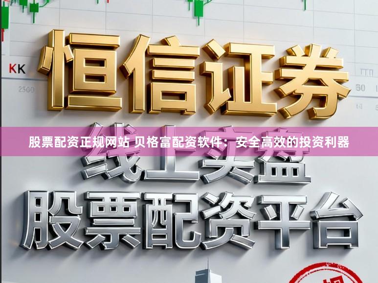 股票配资正规网站 贝格富配资软件：安全高效的投资利器