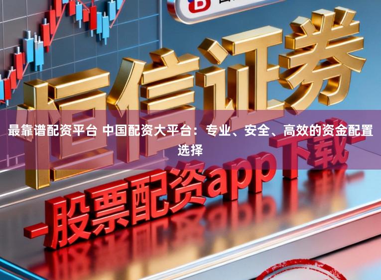最靠谱配资平台 中国配资大平台：专业、安全、高效的资金配置选择