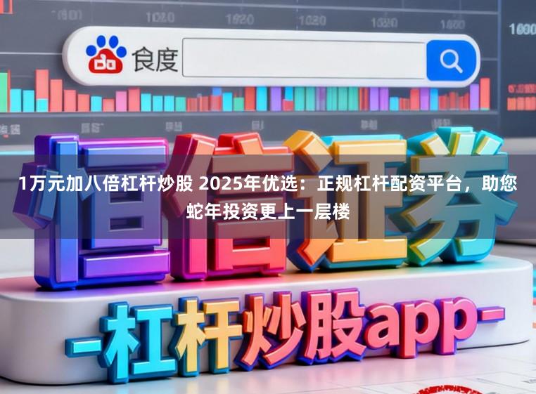 1万元加八倍杠杆炒股 2025年优选：正规杠杆配资平台，助您蛇年投资更上一层楼