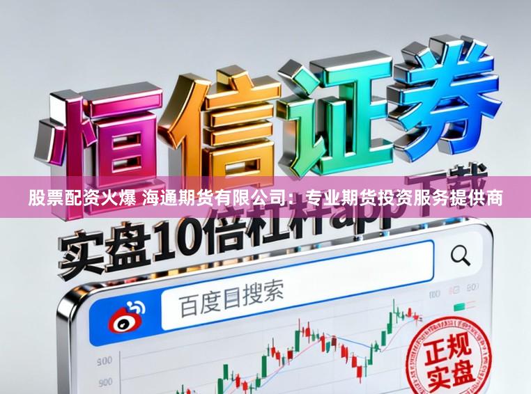 股票配资火爆 海通期货有限公司：专业期货投资服务提供商