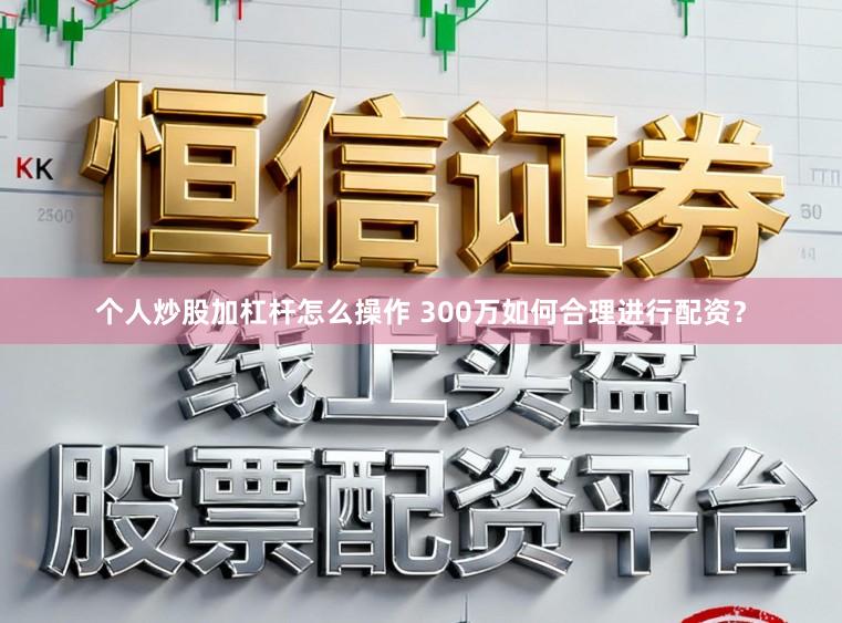个人炒股加杠杆怎么操作 300万如何合理进行配资？