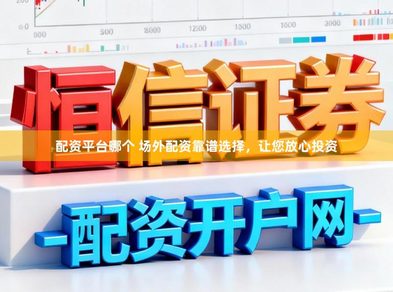 配资平台哪个 场外配资靠谱选择，让您放心投资