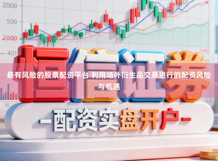 最有风险的股票配资平台 利用场外衍生品交易进行的配资风险与机遇
