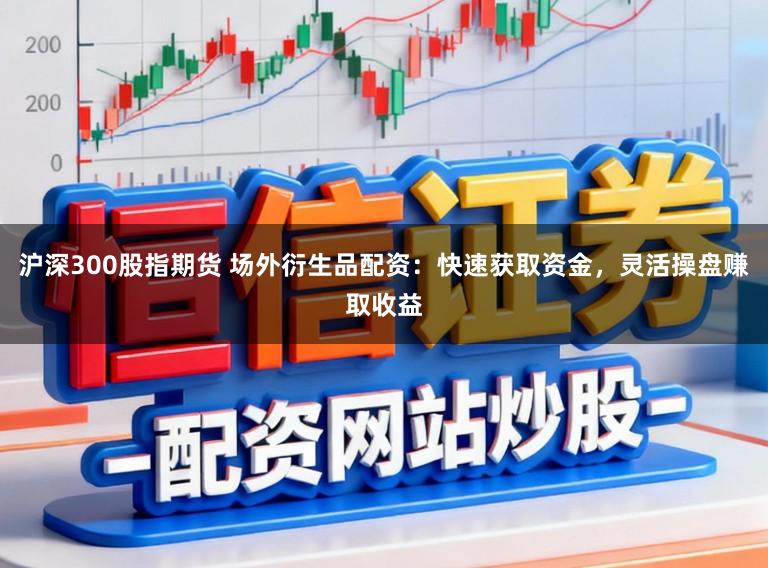沪深300股指期货 场外衍生品配资：快速获取资金，灵活操盘赚取收益