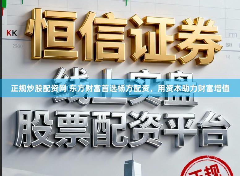 正规炒股配资网 东方财富首选杨方配资，用资本助力财富增值