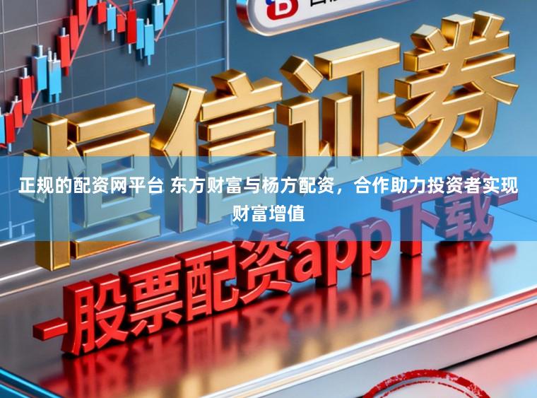 正规的配资网平台 东方财富与杨方配资，合作助力投资者实现财富增值