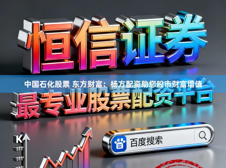 中国石化股票 东方财富：杨方配资助您股市财富增值