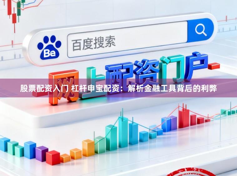 股票配资入门 杠杆申宝配资：解析金融工具背后的利弊