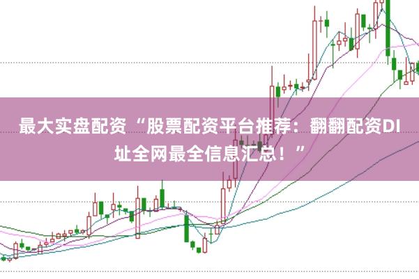 最大实盘配资 “股票配资平台推荐：翻翻配资DI址全网最全信息汇总！”